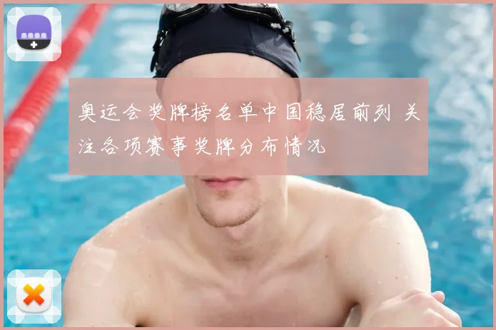 奥运会奖牌榜名单中国稳居前列 关注各项赛事奖牌分布情况