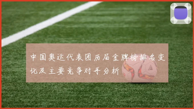 中国奥运代表团历届金牌榜排名变化及主要竞争对手分析
