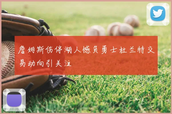 詹姆斯伤停湖人憾负勇士杜兰特交易动向引关注