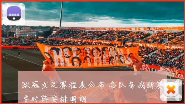 欧冠女足赛程表公布 各队备战新赛季对阵安排明朗