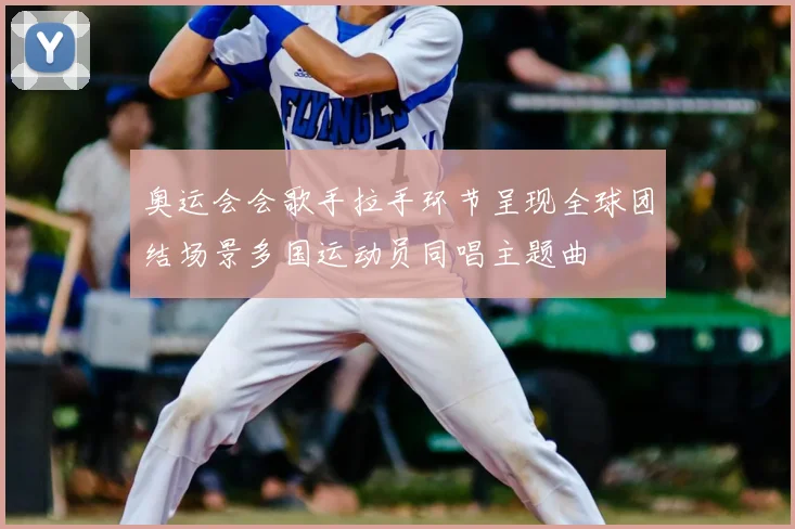 奥运会会歌手拉手环节呈现全球团结场景多国运动员同唱主题曲