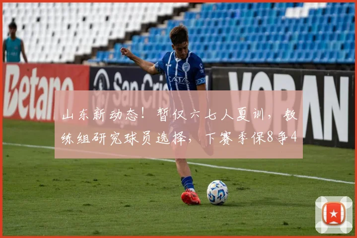 山东新动态!暂仅六七人夏训,教练组研究球员选择,下赛季保8争4