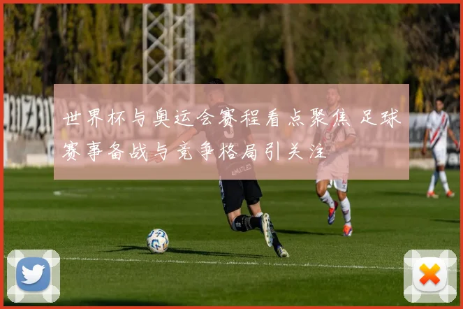 世界杯与奥运会赛程看点聚焦 足球赛事备战与竞争格局引关注