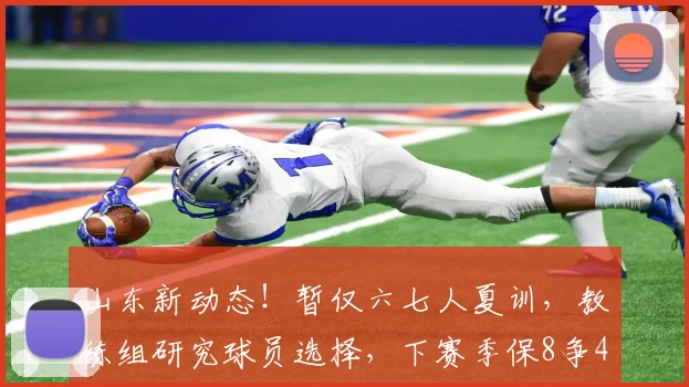 山东新动态！暂仅六七人夏训，教练组研究球员选择，下赛季保8争4