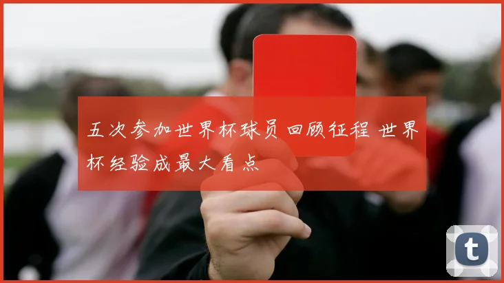 五次参加世界杯球员回顾征程 世界杯经验成最大看点