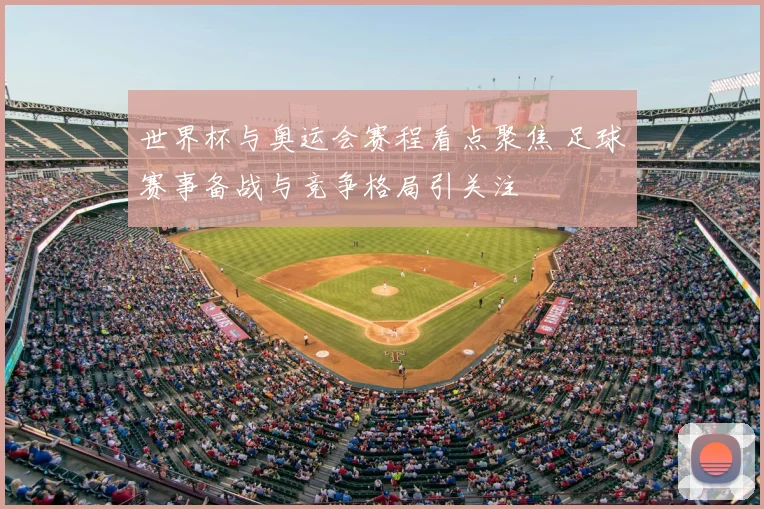 世界杯与奥运会赛程看点聚焦 足球赛事备战与竞争格局引关注