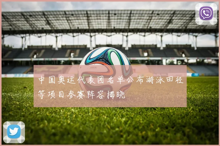 中国奥运代表团名单公布游泳田径等项目参赛阵容揭晓