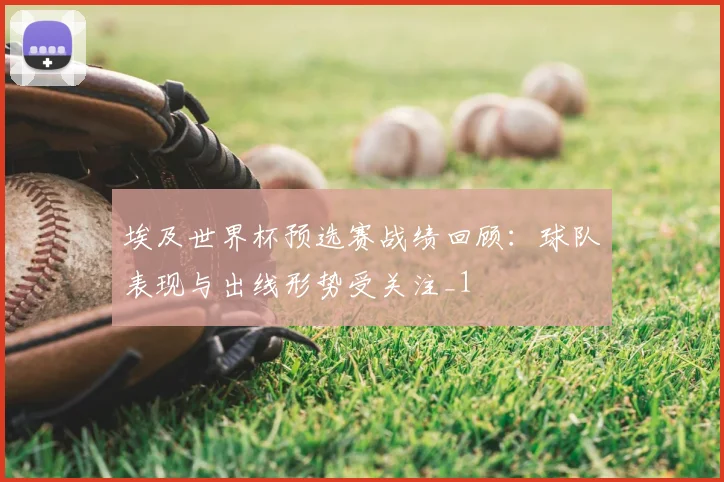 埃及世界杯预选赛战绩回顾:球队表现与出线形势受关注_1