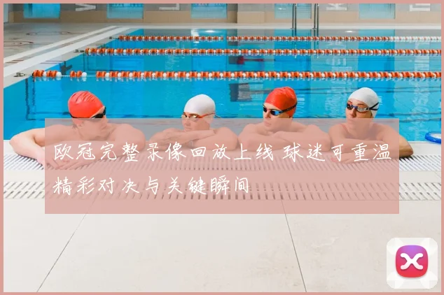 欧冠完整录像回放上线 球迷可重温精彩对决与关键瞬间