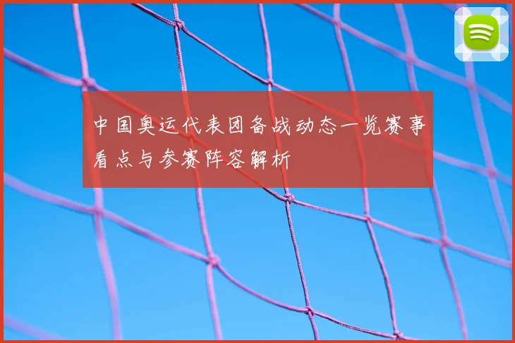 中国奥运代表团备战动态一览赛事看点与参赛阵容解析