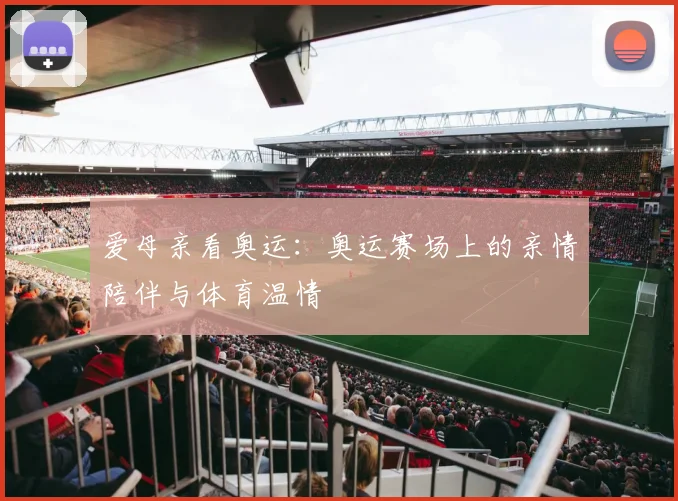 爱母亲看奥运:奥运赛场上的亲情陪伴与体育温情