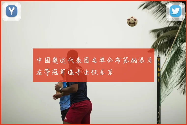 中国奥运代表团名单公布苏炳添马龙等冠军选手出征东京
