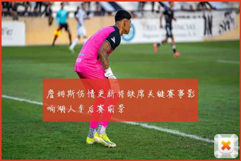 詹姆斯伤情更新将缺席关键赛事影响湖人季后赛前景
