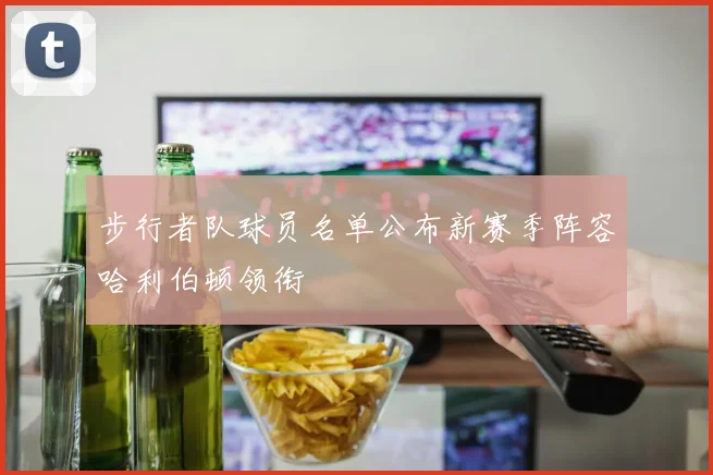 步行者队球员名单公布新赛季阵容哈利伯顿领衔