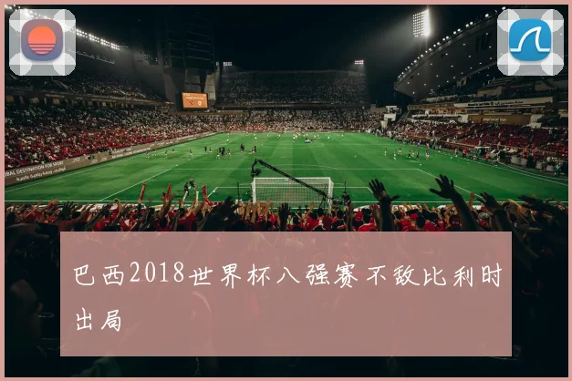 巴西2018世界杯八强赛不敌比利时出局