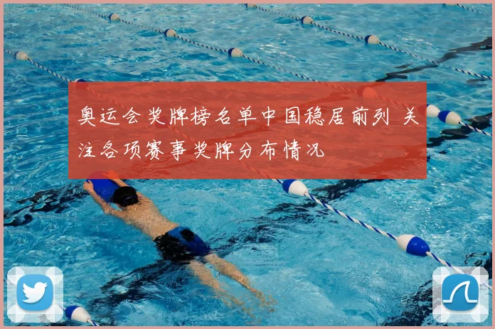 奥运会奖牌榜名单中国稳居前列 关注各项赛事奖牌分布情况
