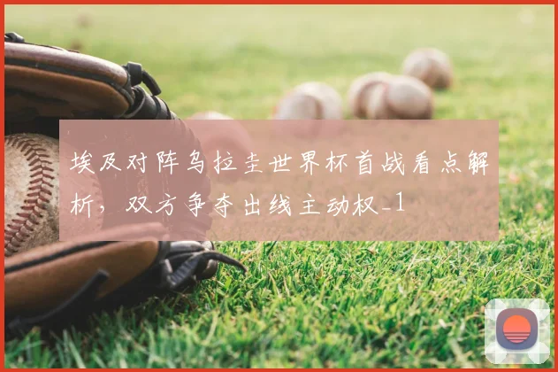 埃及对阵乌拉圭世界杯首战看点解析,双方争夺出线主动权_1