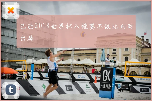 巴西2018世界杯八强赛不敌比利时出局