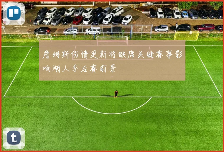 詹姆斯伤情更新将缺席关键赛事影响湖人季后赛前景