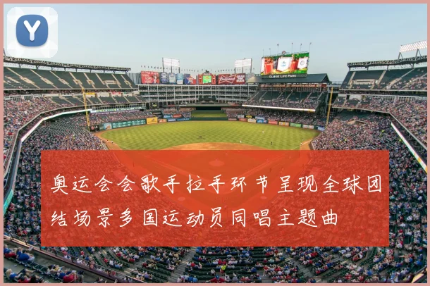 奥运会会歌手拉手环节呈现全球团结场景多国运动员同唱主题曲