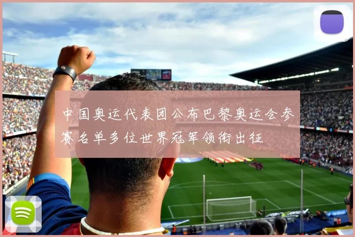 中国奥运代表团公布巴黎奥运会参赛名单多位世界冠军领衔出征