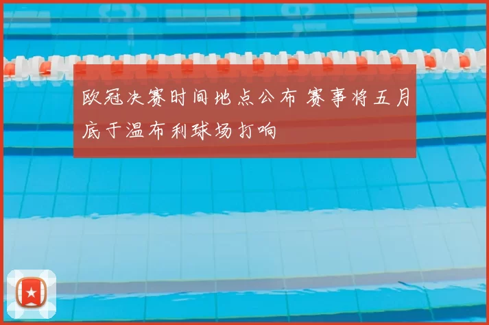 欧冠决赛时间地点公布 赛事将五月底于温布利球场打响