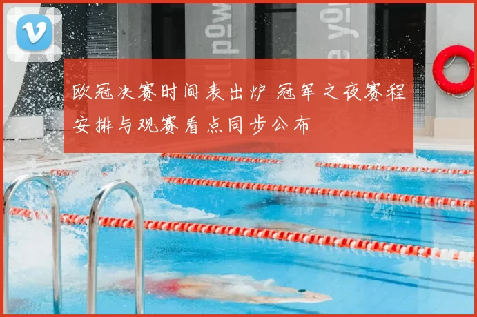 欧冠决赛时间表出炉 冠军之夜赛程安排与观赛看点同步公布