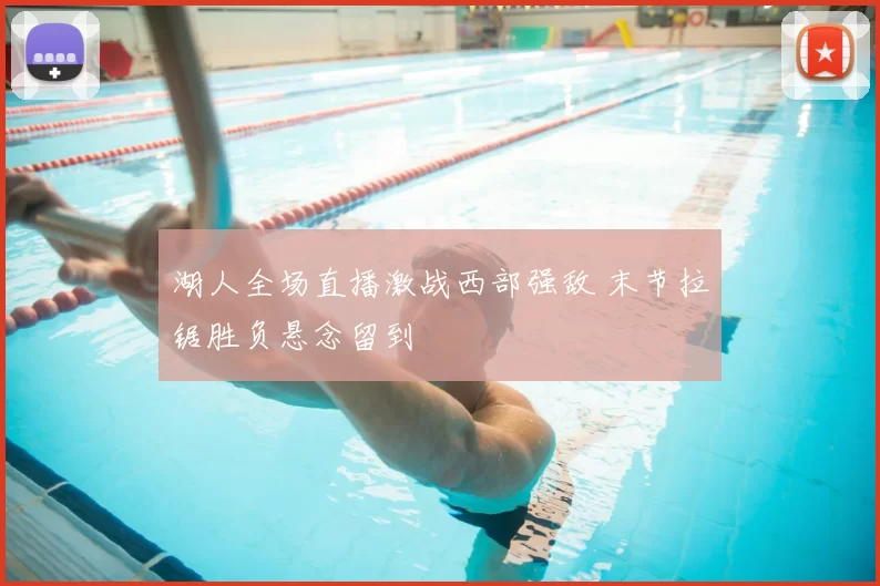 湖人全场直播激战西部强敌 末节拉锯胜负悬念留到