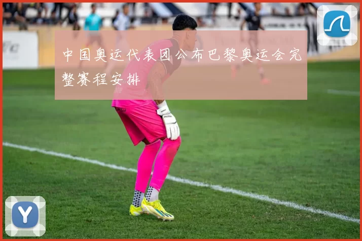 中国奥运代表团公布巴黎奥运会完整赛程安排