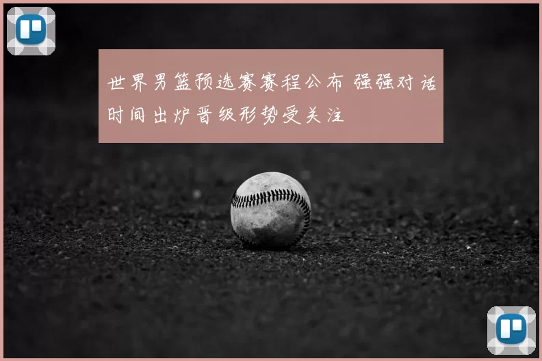世界男篮预选赛赛程公布 强强对话时间出炉晋级形势受关注