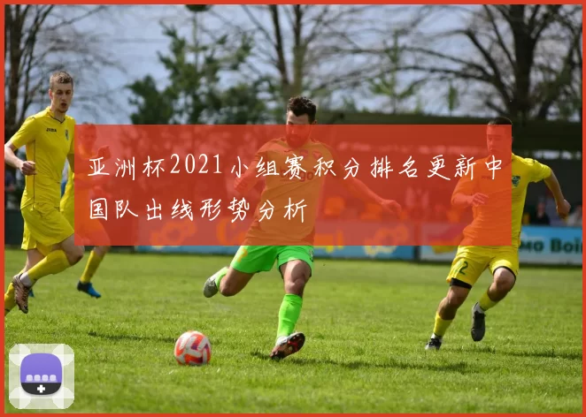 亚洲杯2021小组赛积分排名更新中国队出线形势分析