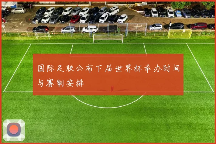 国际足联公布下届世界杯举办时间与赛制安排