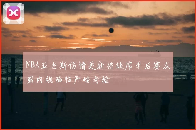 NBA亚当斯伤情更新将缺席季后赛灰熊内线面临严峻考验