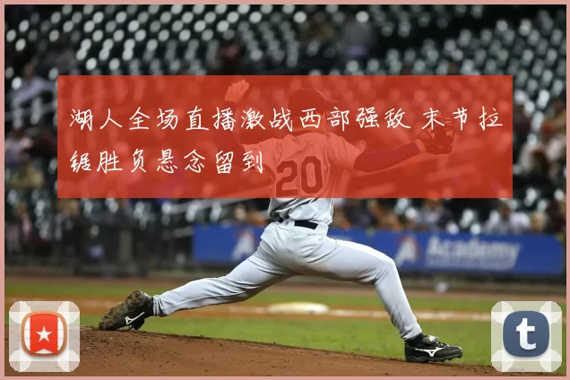 湖人全场直播激战西部强敌 末节拉锯胜负悬念留到