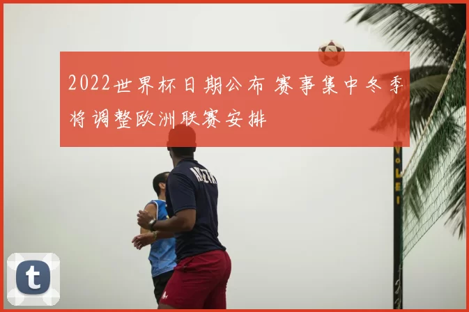 2022世界杯日期公布 赛事集中冬季将调整欧洲联赛安排