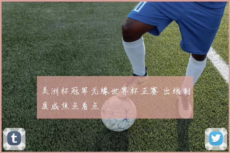 美洲杯冠军无缘世界杯正赛 出线制度成焦点看点