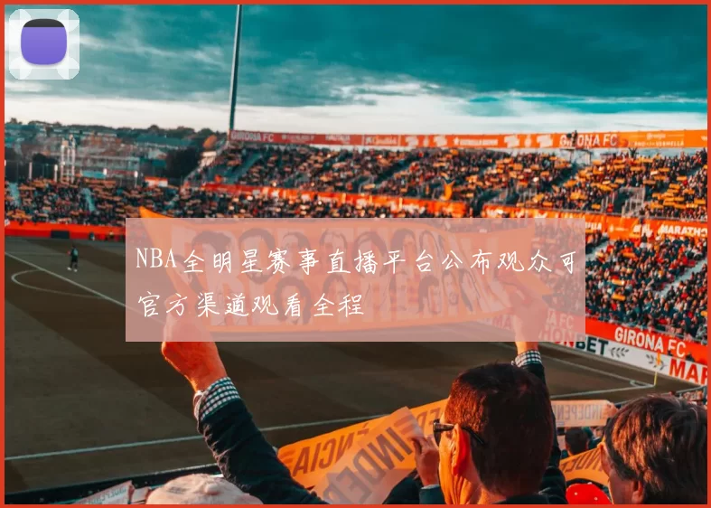 NBA全明星赛事直播平台公布观众可官方渠道观看全程