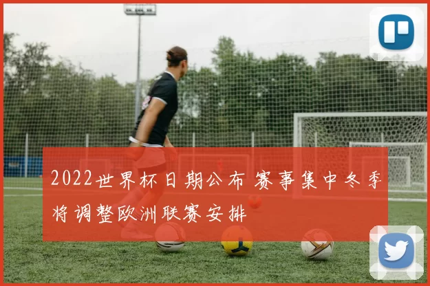 2022世界杯日期公布 赛事集中冬季将调整欧洲联赛安排