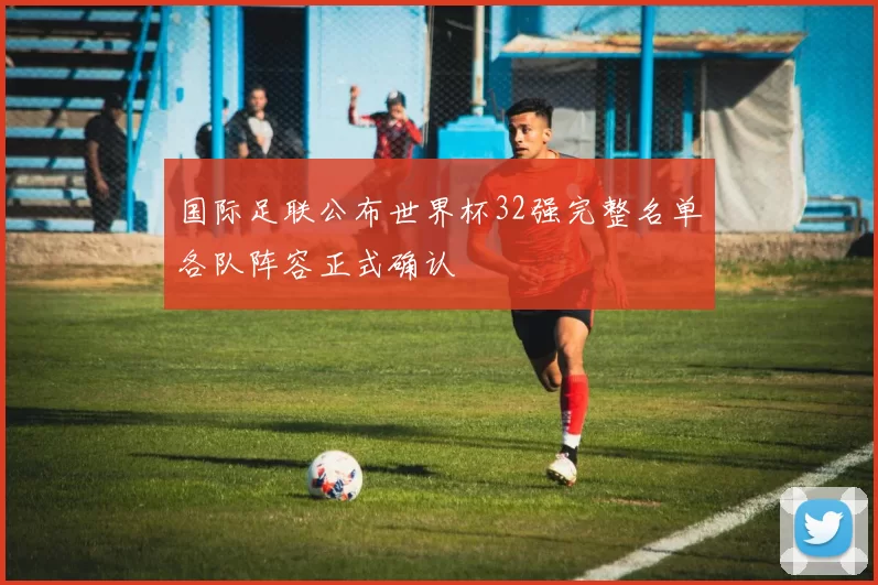 国际足联公布世界杯32强完整名单各队阵容正式确认