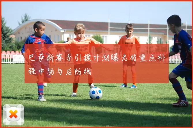 巴萨新赛季引援计划曝光将重点补强中场与后防线