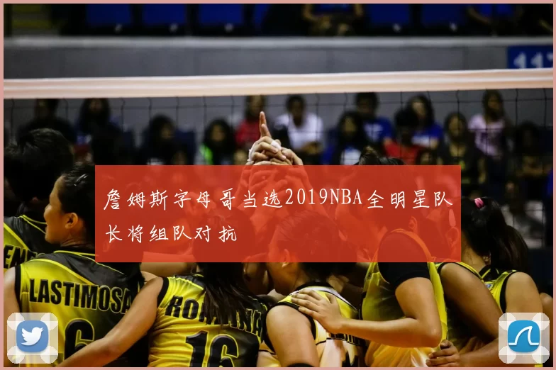 詹姆斯字母哥当选2019NBA全明星队长将组队对抗