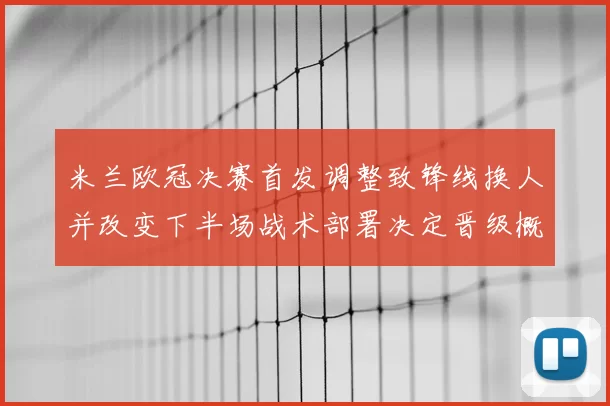 米兰欧冠决赛首发调整致锋线换人并改变下半场战术部署决定晋级概率