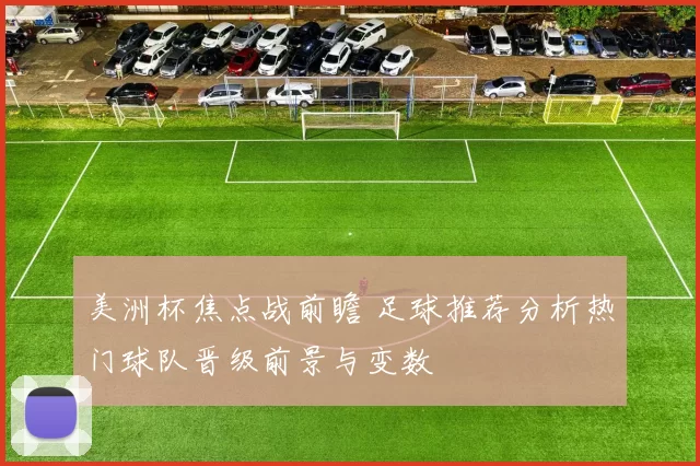 美洲杯焦点战前瞻 足球推荐分析热门球队晋级前景与变数