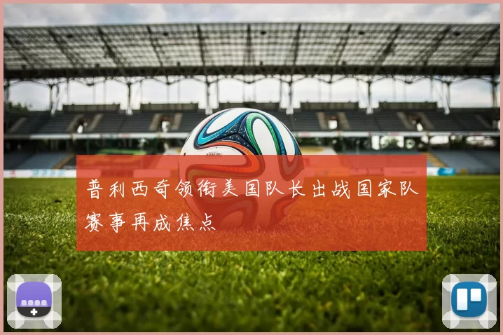 普利西奇领衔美国队长出战国家队赛事再成焦点