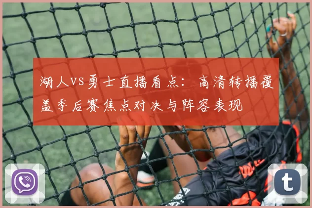 湖人vs勇士直播看点：高清转播覆盖季后赛焦点对决与阵容表现