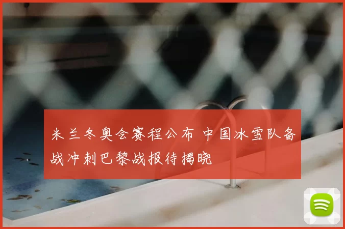 米兰冬奥会赛程公布 中国冰雪队备战冲刺巴黎战报待揭晓