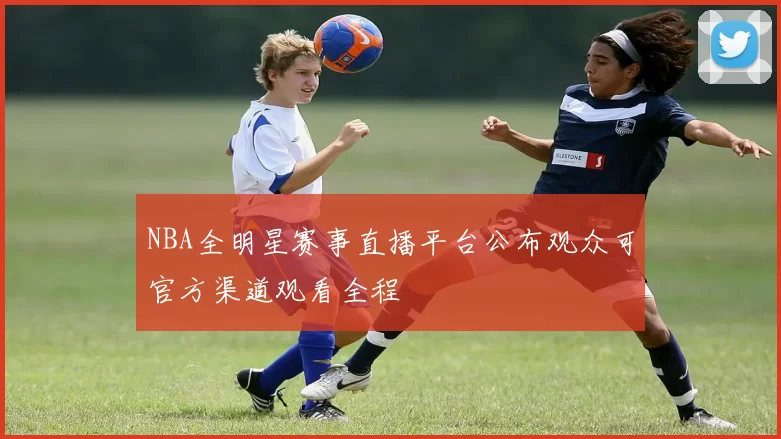 NBA全明星赛事直播平台公布观众可官方渠道观看全程
