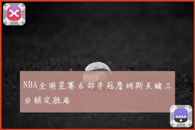 NBA全明星赛东部夺冠詹姆斯关键三分锁定胜局