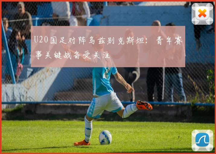 U20国足对阵乌兹别克斯坦：青年赛事关键战备受关注