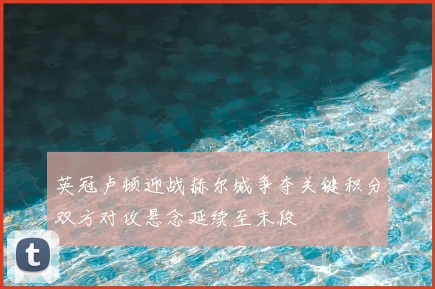 英冠卢顿迎战赫尔城争夺关键积分双方对攻悬念延续至末段